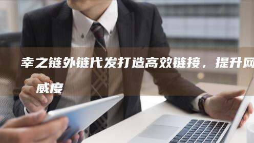 幸之链外链代发：打造高效链接，提升网站权威度与服务力